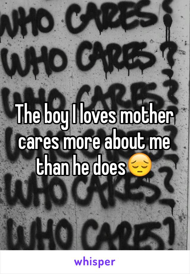 The boy I loves mother cares more about me than he does😔