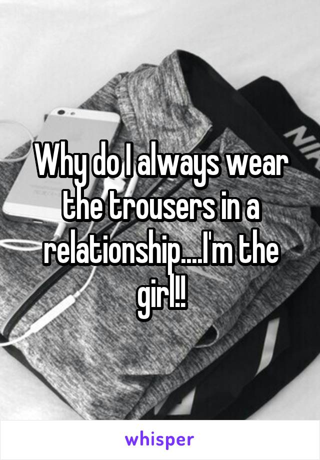 Why do I always wear the trousers in a relationship....I'm the girl!!