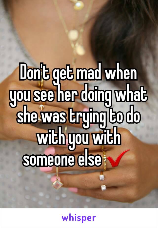 Don't get mad when you see her doing what she was trying to do with you with someone else ✔ 