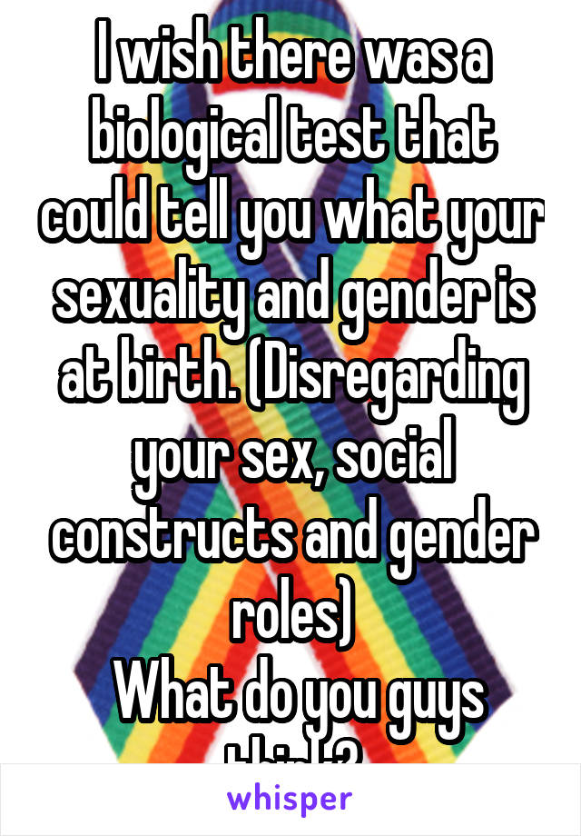 I wish there was a biological test that could tell you what your sexuality and gender is at birth. (Disregarding your sex, social constructs and gender roles)
 What do you guys think?