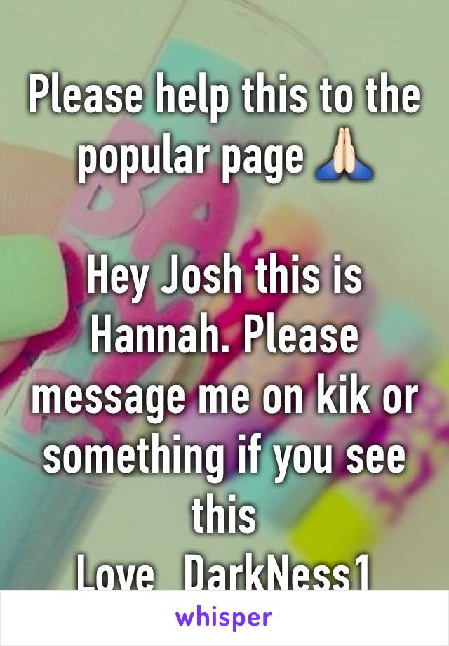 Please help this to the popular page 🙏🏻

Hey Josh this is Hannah. Please message me on kik or something if you see this
Love_DarkNess1