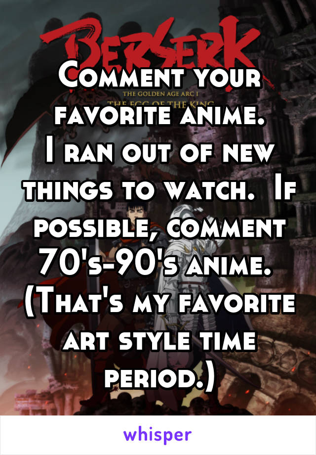 Comment your favorite anime.
I ran out of new things to watch.  If possible, comment 70's-90's anime.  (That's my favorite art style time period.)