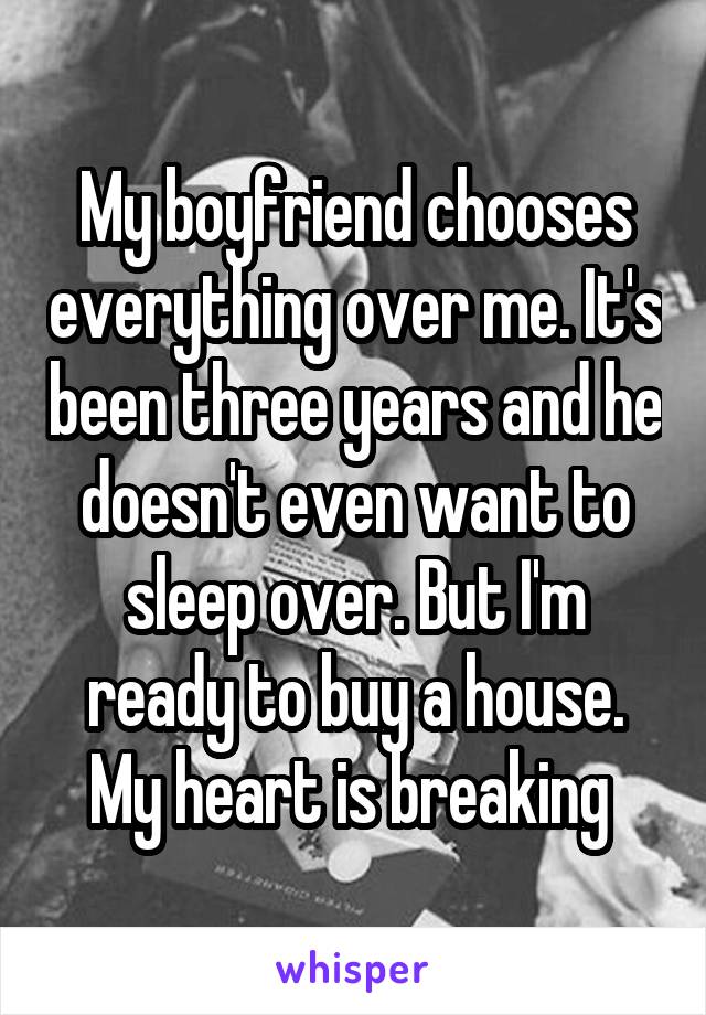 My boyfriend chooses everything over me. It's been three years and he doesn't even want to sleep over. But I'm ready to buy a house. My heart is breaking 