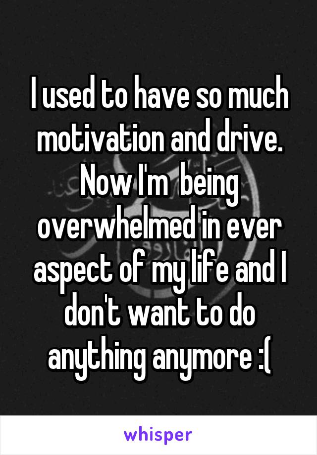 I used to have so much motivation and drive. Now I'm  being overwhelmed in ever aspect of my life and I don't want to do anything anymore :(