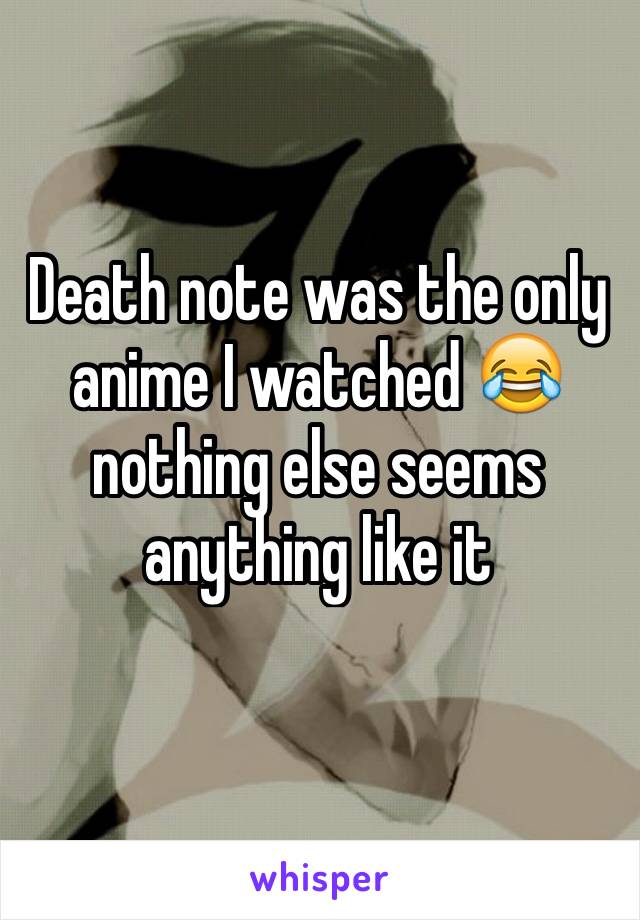 Death note was the only anime I watched 😂 nothing else seems 
anything like it