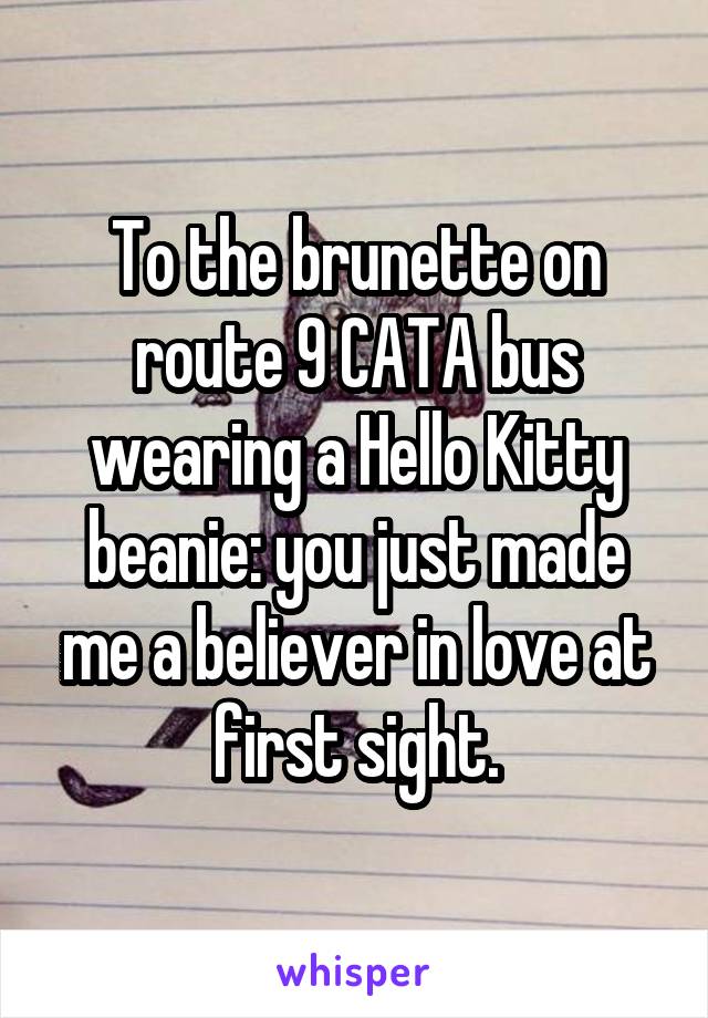 To the brunette on route 9 CATA bus wearing a Hello Kitty beanie: you just made me a believer in love at first sight.