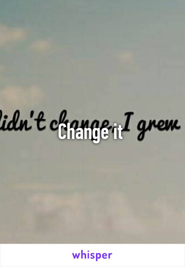 Change it 