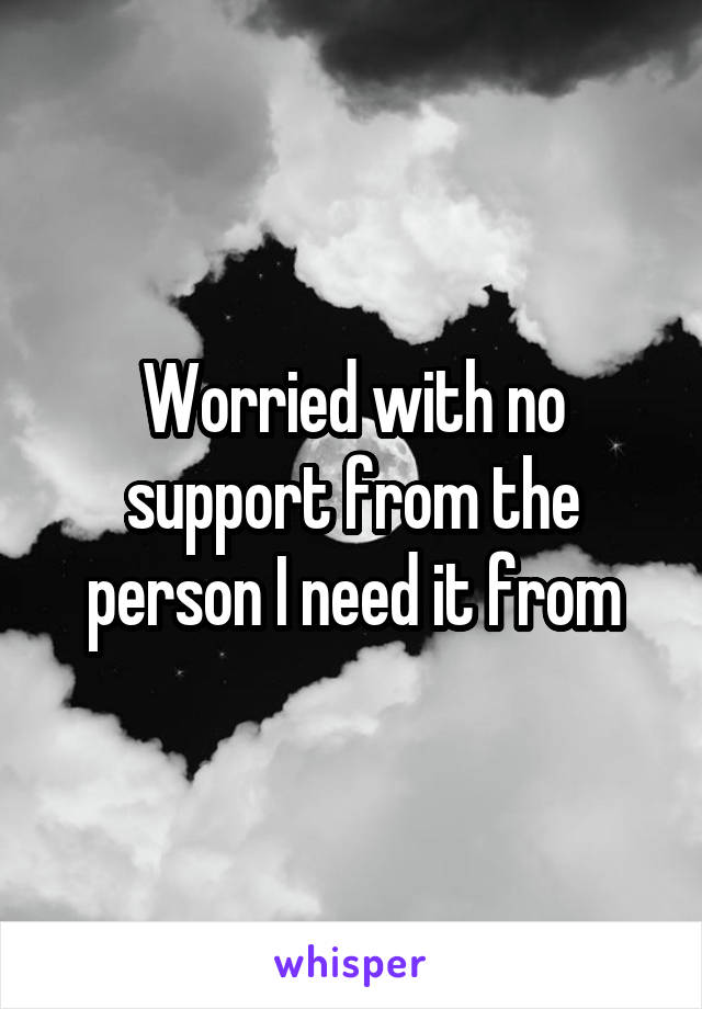 Worried with no support from the person I need it from