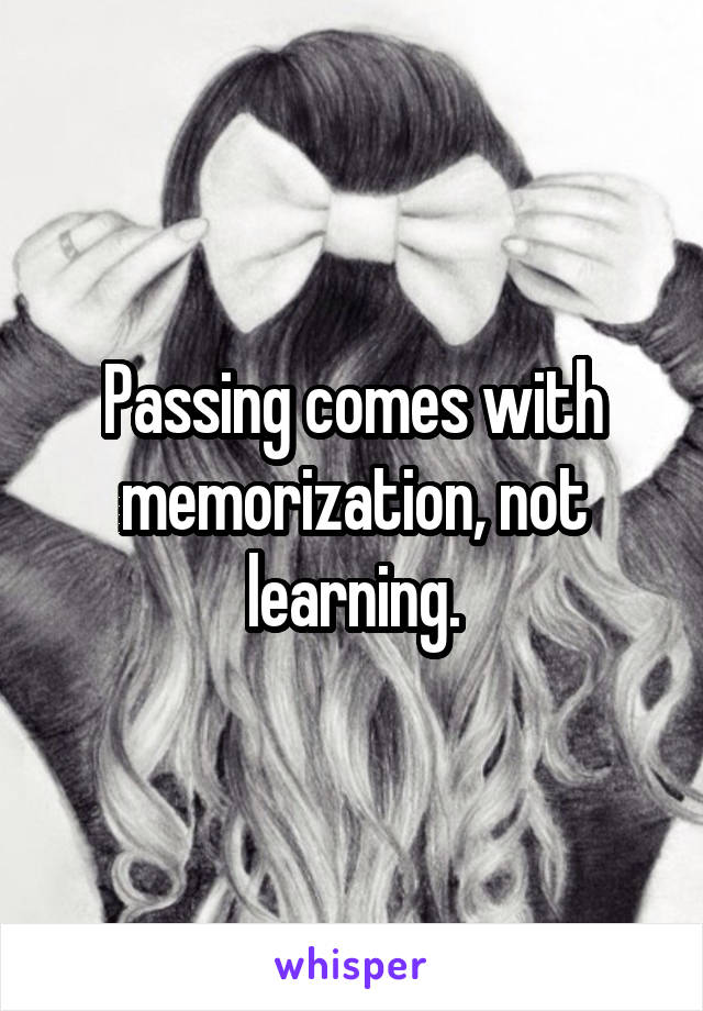 Passing comes with memorization, not learning.