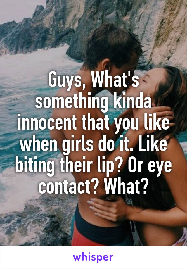 Guys, What's something kinda innocent that you like when girls do it. Like biting their lip? Or eye contact? What?