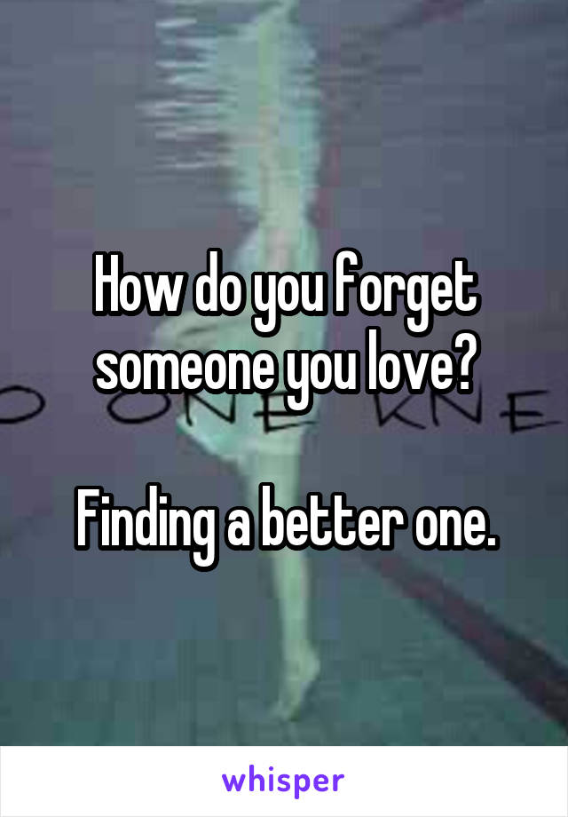 How do you forget someone you love?
 
Finding a better one.