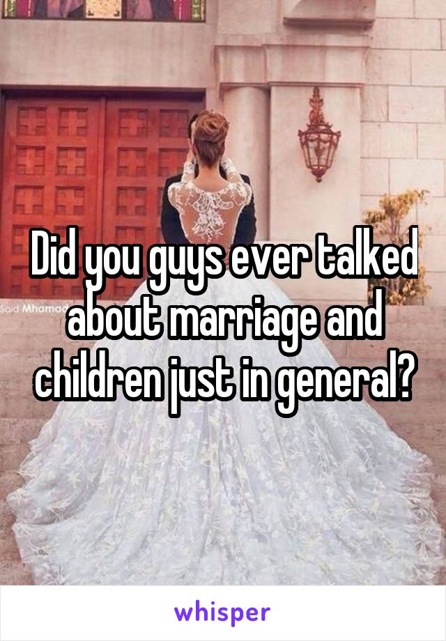 Did you guys ever talked about marriage and children just in general?