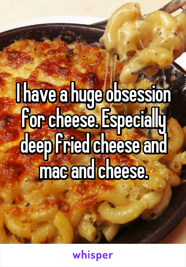 I have a huge obsession for cheese. Especially deep fried cheese and mac and cheese.