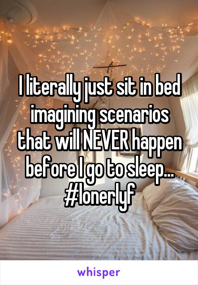 I literally just sit in bed imagining scenarios that will NEVER happen before I go to sleep...
#lonerlyf