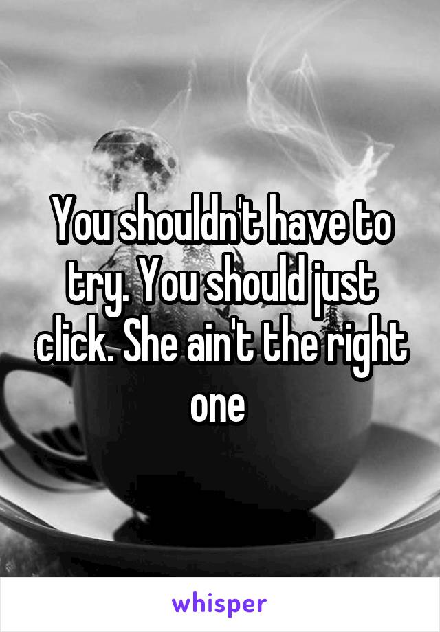 You shouldn't have to try. You should just click. She ain't the right one 