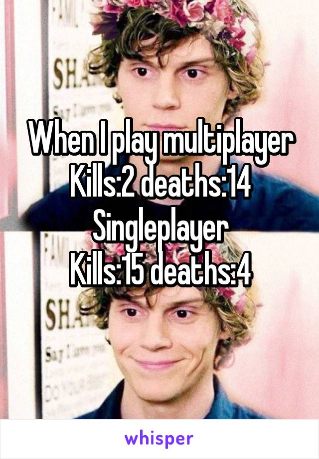 When I play multiplayer Kills:2 deaths:14
Singleplayer
Kills:15 deaths:4
