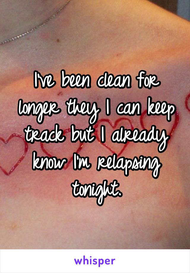 I've been clean for longer they I can keep track but I already know I'm relapsing tonight.