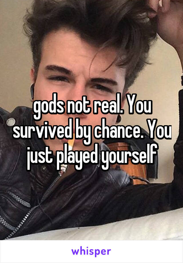 gods not real. You survived by chance. You just played yourself