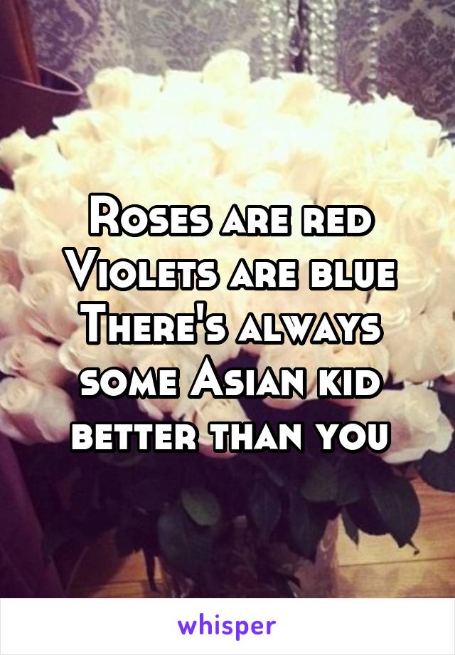 Roses are red
Violets are blue
There's always some Asian kid better than you