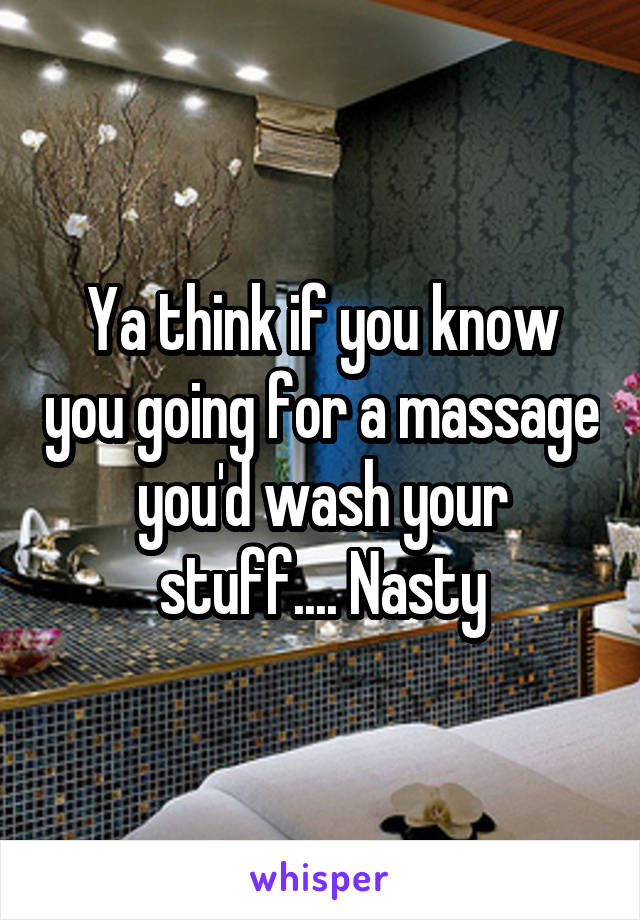 Ya think if you know you going for a massage you'd wash your stuff.... Nasty
