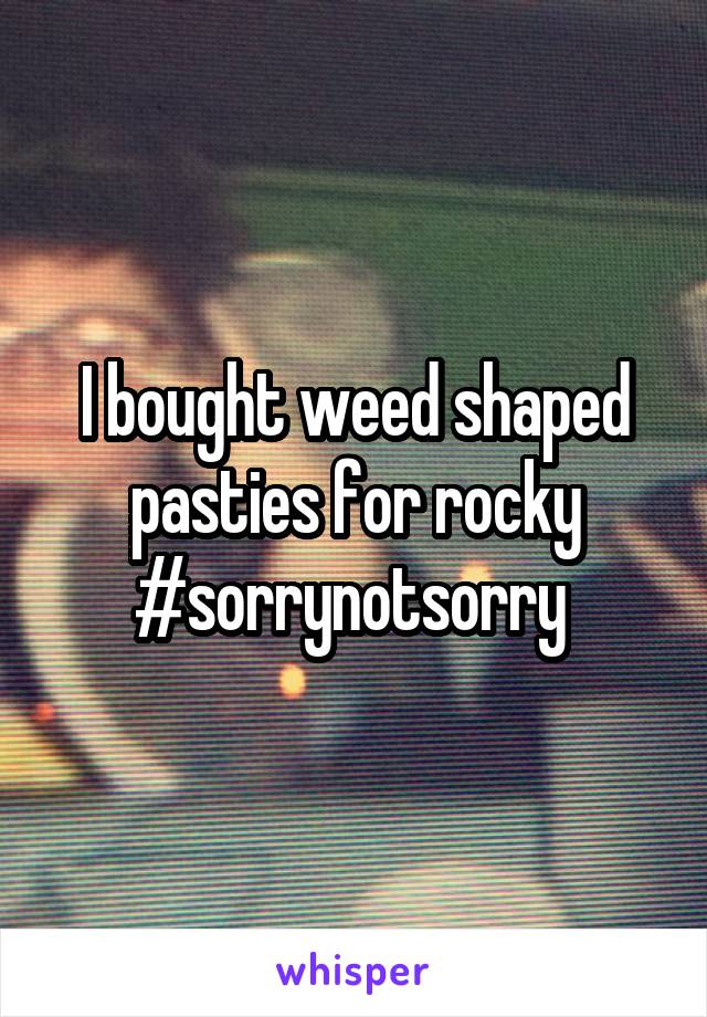I bought weed shaped pasties for rocky #sorrynotsorry 