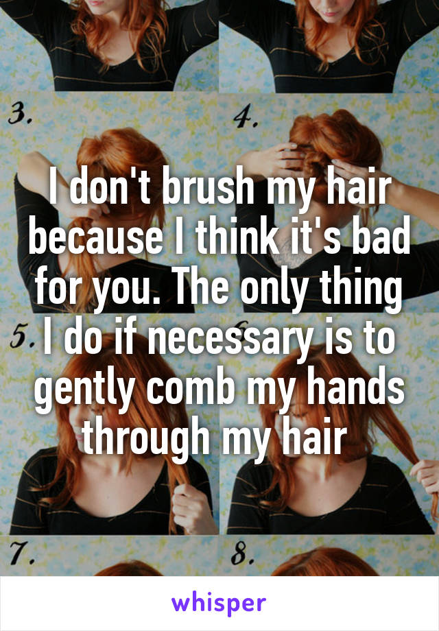 I don't brush my hair because I think it's bad for you. The only thing I do if necessary is to gently comb my hands through my hair 