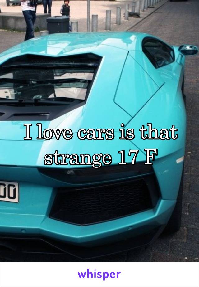 I love cars is that strange 17 F