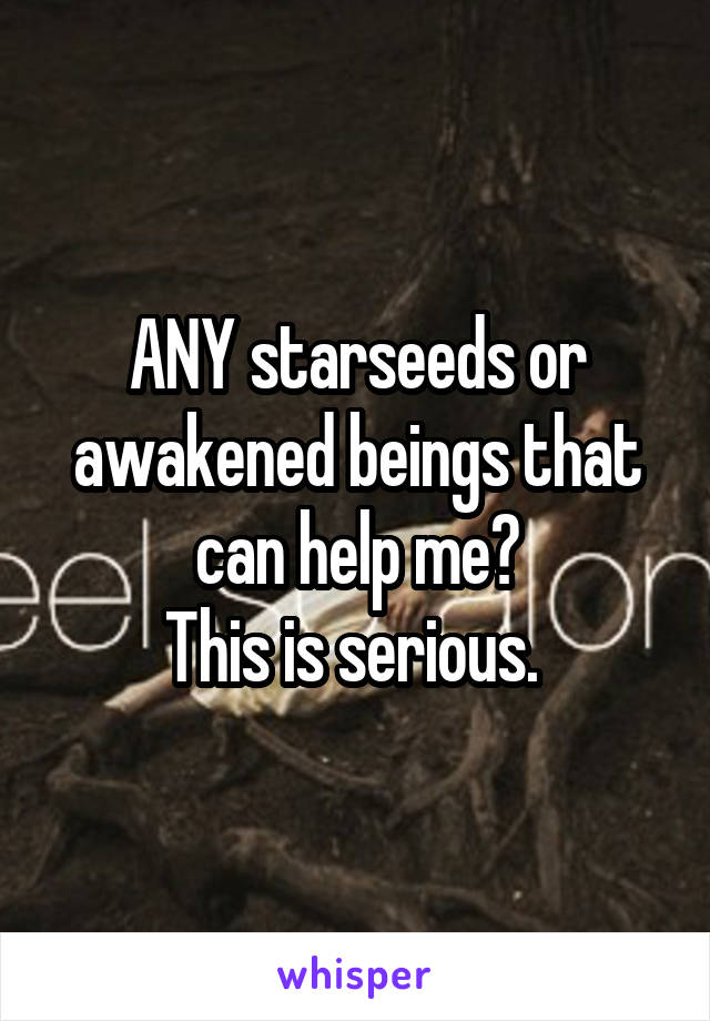 ANY starseeds or awakened beings that can help me?
This is serious. 