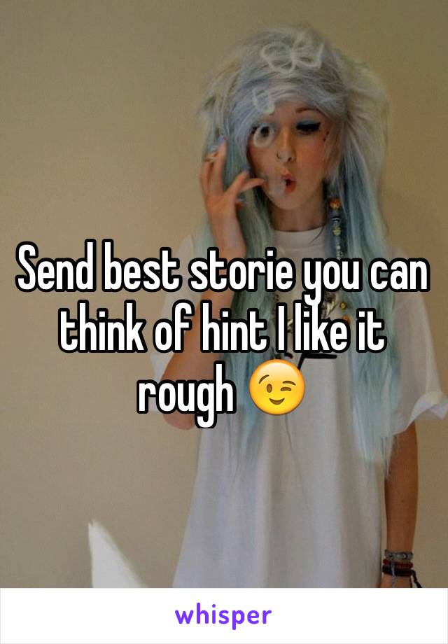 Send best storie you can think of hint I like it rough 😉