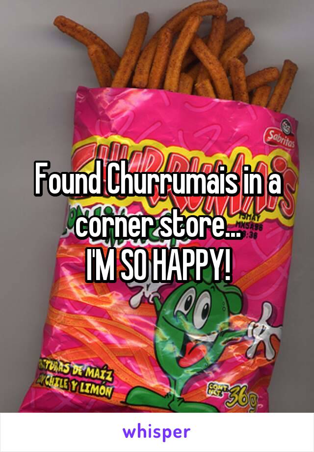 Found Churrumais in a corner store...
I'M SO HAPPY!