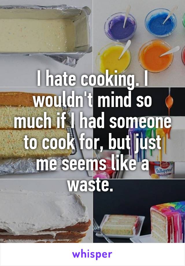I hate cooking. I wouldn't mind so much if I had someone to cook for, but just me seems like a waste. 