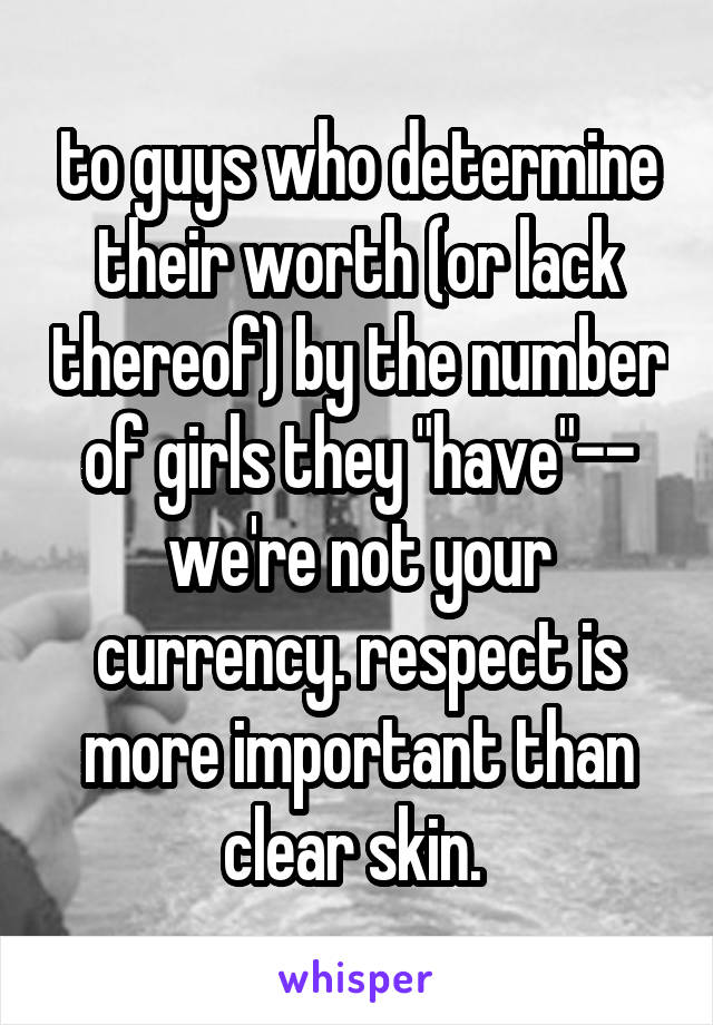 to guys who determine their worth (or lack thereof) by the number of girls they "have"-- we're not your currency. respect is more important than clear skin. 