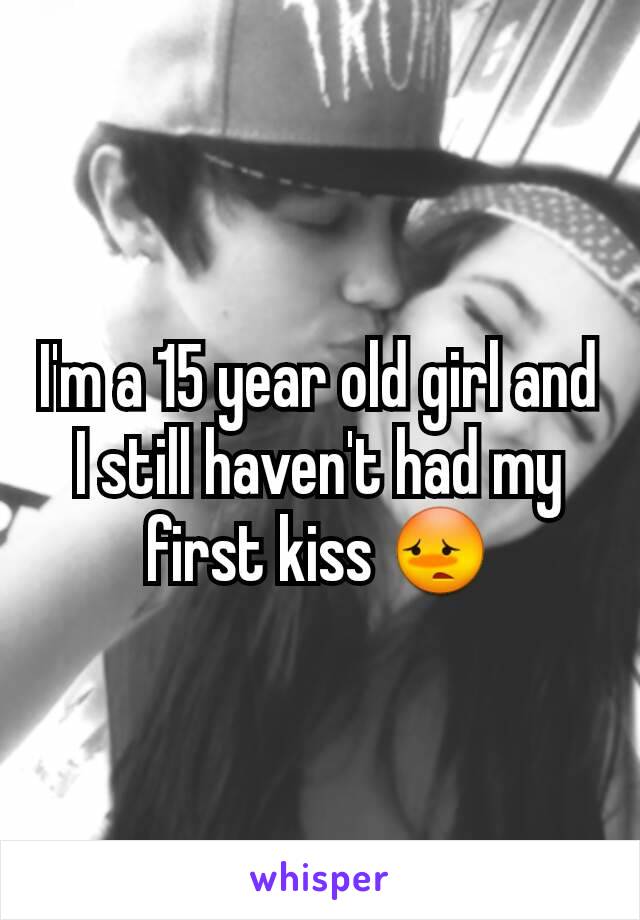 I'm a 15 year old girl and I still haven't had my first kiss 😳