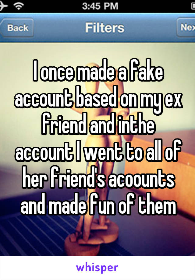 I once made a fake account based on my ex friend and inthe account I went to all of her friend's acoounts and made fun of them