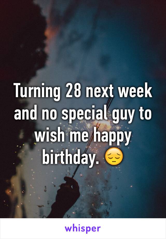 Turning 28 next week and no special guy to wish me happy birthday. 😔
