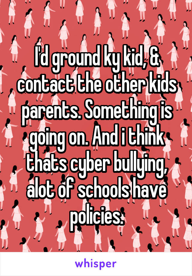 I'd ground ky kid, & contact the other kids parents. Something is going on. And i think thats cyber bullying, alot of schools have policies.