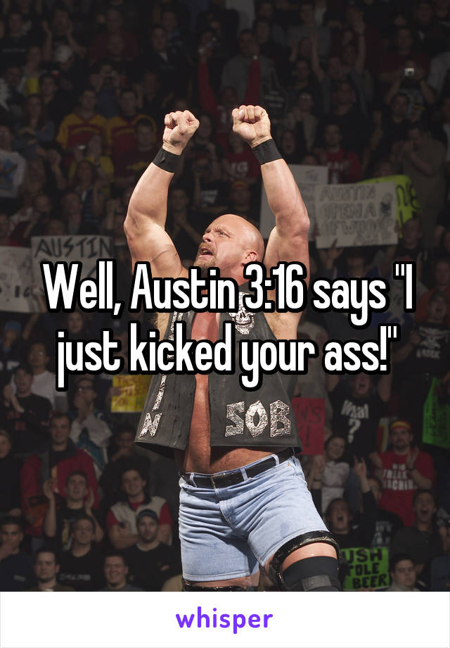 Well, Austin 3:16 says "I just kicked your ass!"