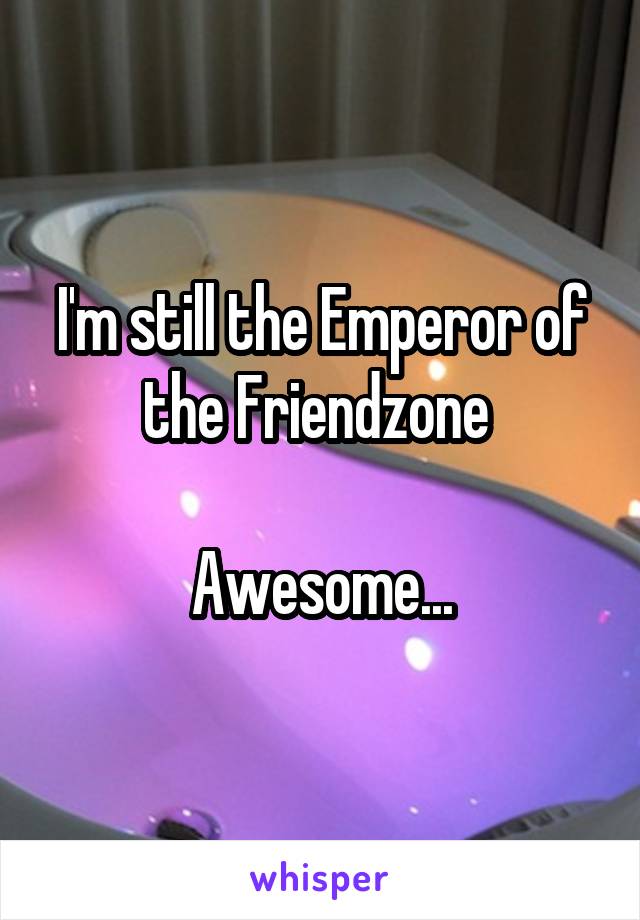 I'm still the Emperor of the Friendzone 

Awesome...