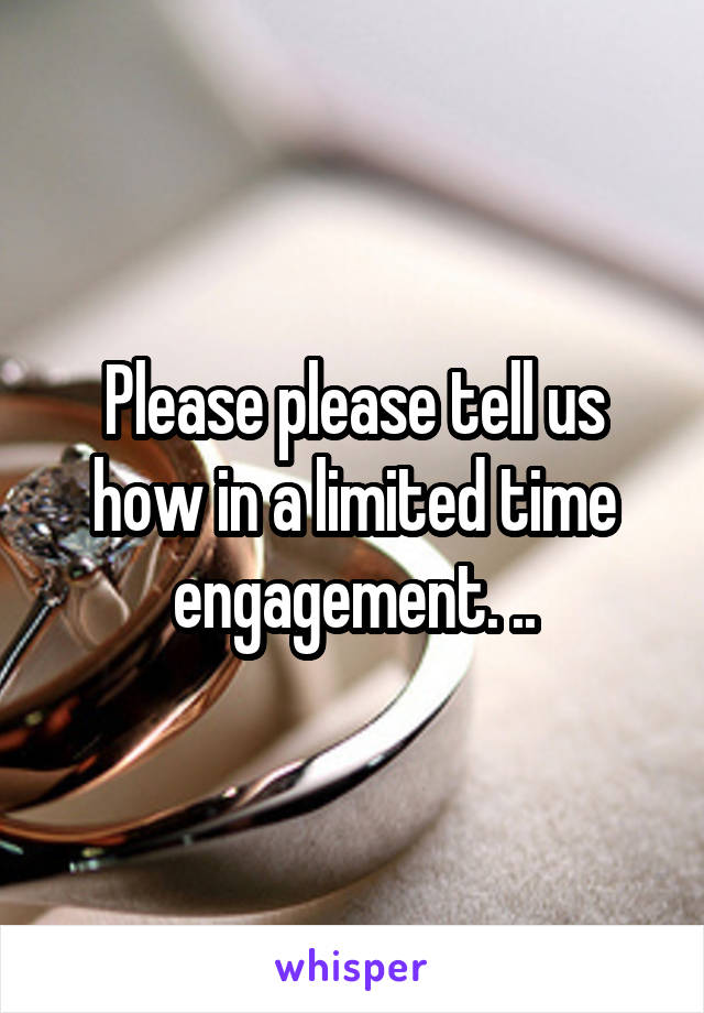 Please please tell us how in a limited time engagement. ..