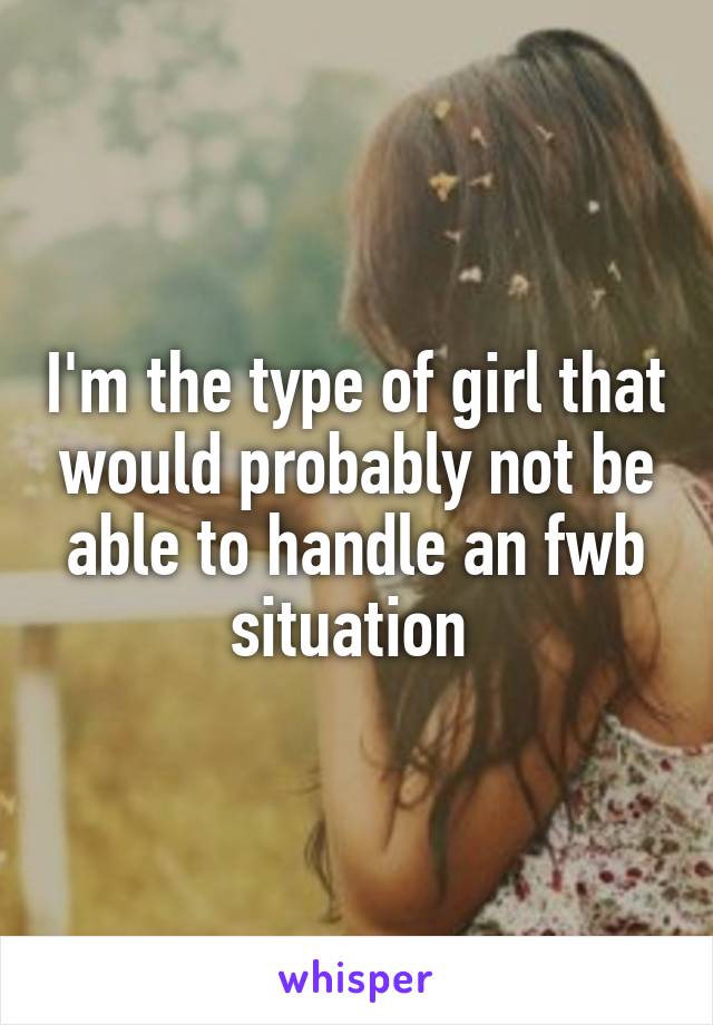 I'm the type of girl that would probably not be able to handle an fwb situation 