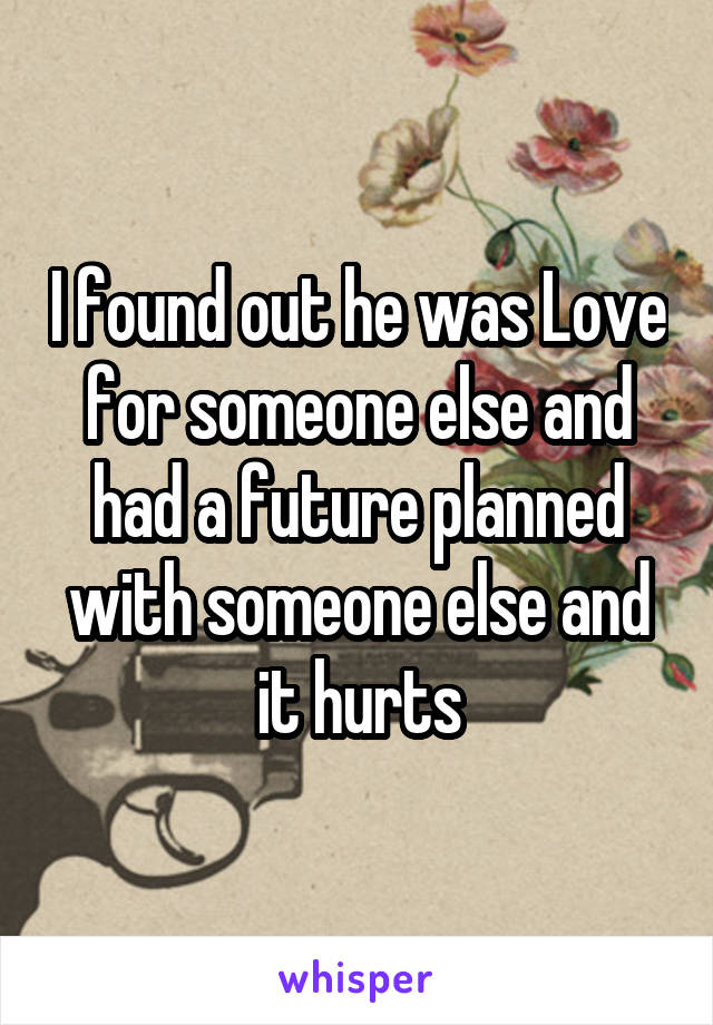 I found out he was Love for someone else and had a future planned with someone else and it hurts