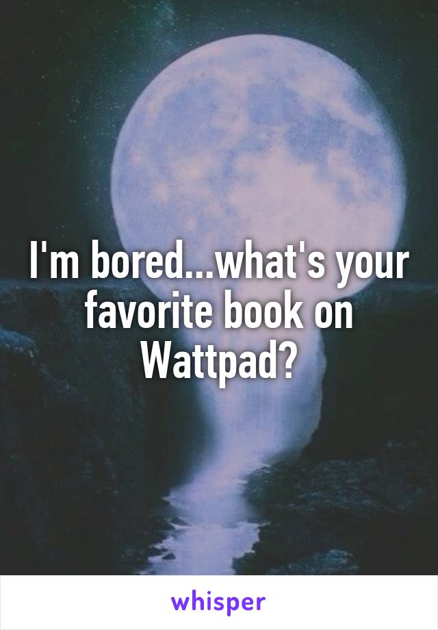 I'm bored...what's your favorite book on Wattpad?