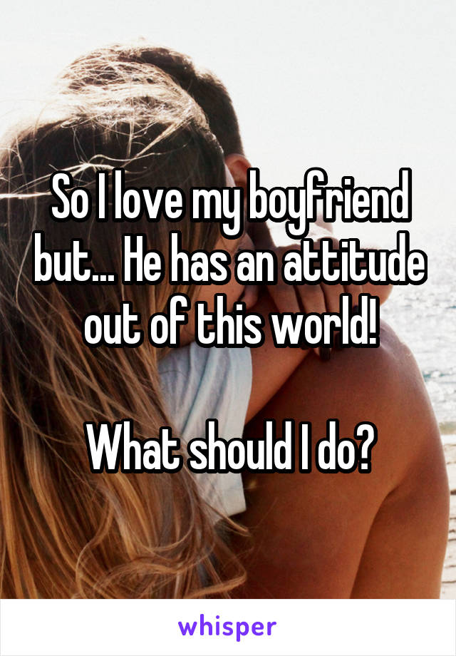 So I love my boyfriend but... He has an attitude out of this world!

What should I do?
