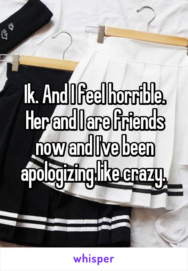 Ik. And I feel horrible. Her and I are friends now and I've been apologizing like crazy. 