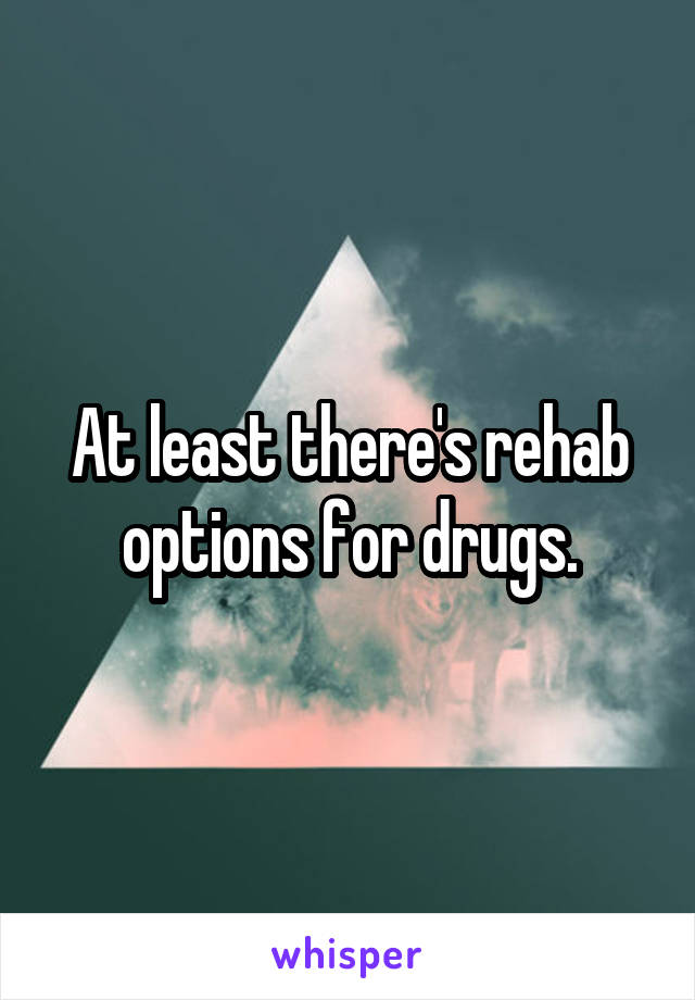 At least there's rehab options for drugs.