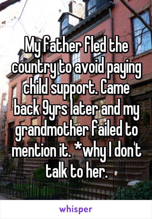 My father fled the country to avoid paying child support. Came back 9yrs later and my grandmother failed to mention it. *why I don't talk to her.