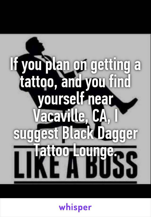 If you plan on getting a tattoo, and you find yourself near Vacaville, CA, I suggest Black Dagger Tattoo Lounge.
