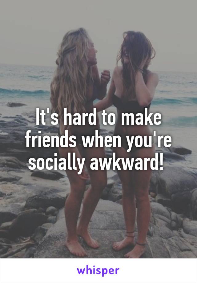 It's hard to make friends when you're socially awkward! 