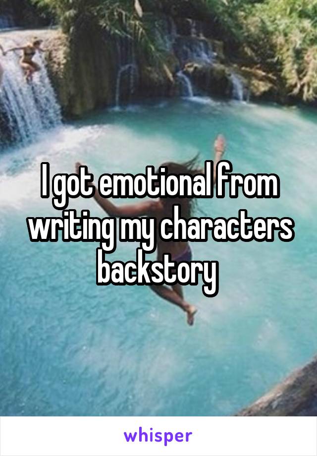I got emotional from writing my characters backstory 