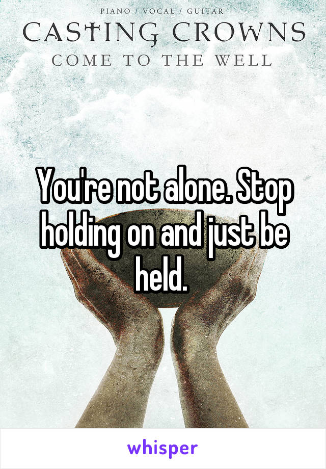 You're not alone. Stop holding on and just be held. 